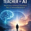 AI Is the Best Teacher of AI: How to Learn AI Without Overwhelm, Fear, or Technical Background
