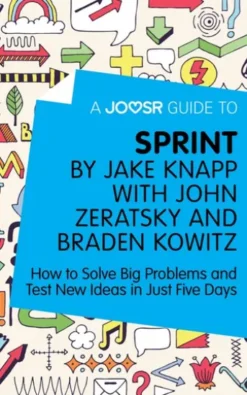 A Joosr Guide to... Sprint by Jake Knapp with John Zeratsky and Braden Kowitz: How to Solve Big Problems and Test New Ideas in Just Five Days
