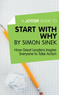 A Joosr Guide to… Start with Why by Simon Sinek: How Great Leaders Inspire Everyone to Take Action