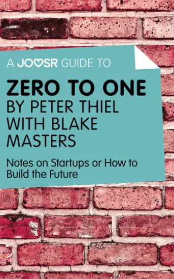 A Joosr Guide to... Zero to One by Peter Thiel with Blake Masters: Notes on Start Ups, or How to Build the Future