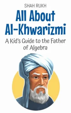 All About Al-Khwarizmi: A Kid’s Guide to the Father of Algebra