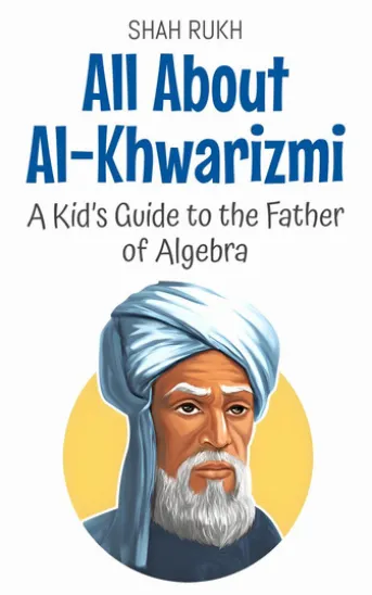 All About Al-Khwarizmi: A Kid’s Guide to the Father of Algebra