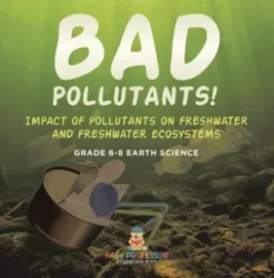 Bad Pollutants! Impact of Pollutants on Freshwater and Freshwater Ecosystems | Grade 6-8 Earth Science