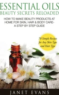 Essential Oils Beauty Secrets Reloaded: How To Make Beauty Products At Home for Skin, Hair & Body Care -A Step by Step Guide & 70 Simple Recipes for Any Skin Type and Hair Type