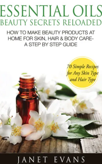 Essential Oils Beauty Secrets Reloaded: How To Make Beauty Products At Home for Skin, Hair & Body Care -A Step by Step Guide & 70 Simple Recipes for Any Skin Type and Hair Type
