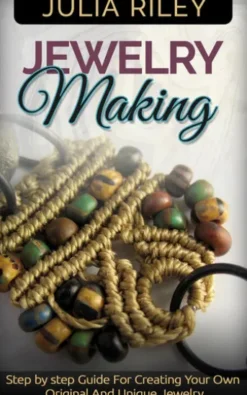 Jewelry Making: Step by step Guide To Creating Your Own Original And Unique Jewelry