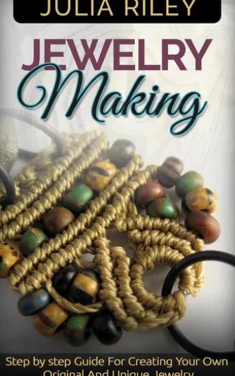 Jewelry Making: Step by step Guide To Creating Your Own Original And Unique Jewelry