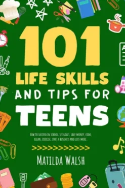 101 Life Skills and Tips for Teens - How to succeed in school, set goals, save money, cook, clean, boost self-confidence, start a business and lots more.