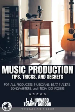 Music Production Tips, Tricks, and Secrets: for all Producers, Musicians, Beat Makers, Songwriters, and Media Composers