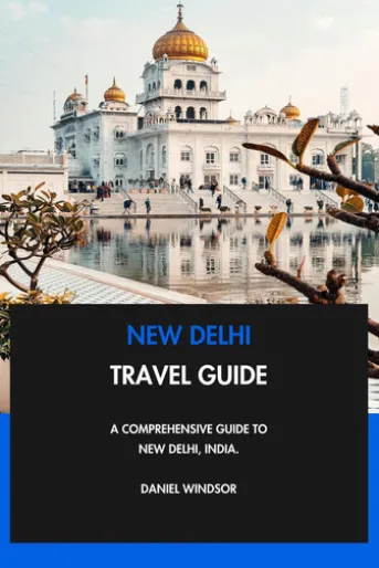 New Delhi Travel Guide: A Comprehensive Guide to New Delhi, India.
