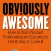 Obviously Awesome: How to Nail Product Positioning so Customers Get It, Buy It, Love It