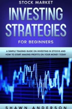 Stock Market Investing Strategies For Beginners A Simple Trading Guide On Investing In Stocks And How To Start Making Profits On Your Money Today