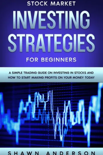 Stock Market Investing Strategies For Beginners A Simple Trading Guide On Investing In Stocks And How To Start Making Profits On Your Money Today