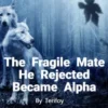The Fragile Mate He Rejected Became Alpha