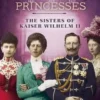 The Prussian Princesses: The Sisters of Kaiser Wilhelm II