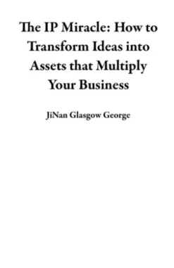 The IP Miracle: How to Transform Ideas into Assets that Multiply Your Business