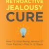 The Ultimate Retroactive Jealousy Cure: How To Stop Being Jealous Of Your Partner's Past In 12 Steps